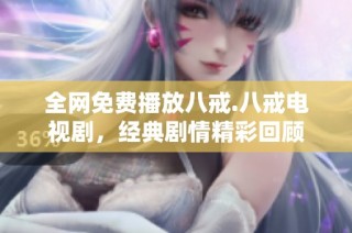 全网免费播放八戒.八戒电视剧，经典剧情精彩回顾
