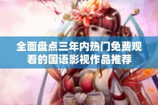全面盘点三年内热门免费观看的国语影视作品推荐