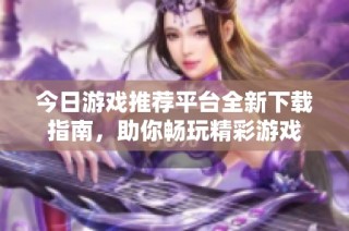今日游戏推荐平台全新下载指南，助你畅玩精彩游戏