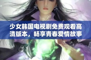 少女韩国电视剧免费观看高清版本，畅享青春爱情故事