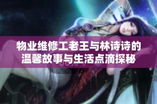 物业维修工老王与林诗诗的温馨故事与生活点滴探秘