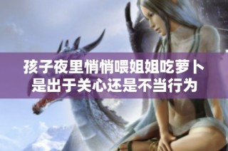 孩子夜里悄悄喂姐姐吃萝卜是出于关心还是不当行为