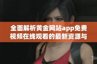 全面解析黄金网站app免费视频在线观看的最新资源与特色