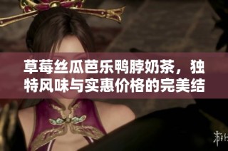 草莓丝瓜芭乐鸭脖奶茶，独特风味与实惠价格的完美结合