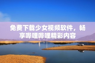 免费下载少女视频软件，畅享哔哩哔哩精彩内容