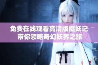 免费在线观看高清版捉妖记 带你领略奇幻妖界之旅