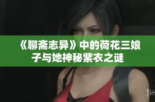《聊斋志异》中的荷花三娘子与她神秘紫衣之谜
