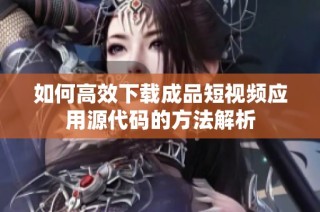 如何高效下载成品短视频应用源代码的方法解析