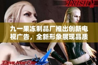 九一果冻制品厂推出创新电视广告，全新形象展现品质生活