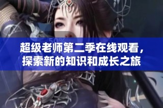 超级老师第二季在线观看，探索新的知识和成长之旅