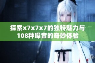 探索x7x7x7的独特魅力与108种噪音的奇妙体验