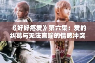 《好好疼爱》第六集：爱的纠葛与无法言喻的情感冲突
