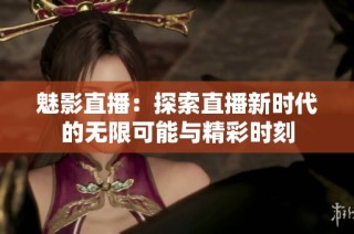 魅影直播：探索直播新时代的无限可能与精彩时刻