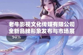 老牛影视文化传媒有限公司全新品牌形象发布与市场展望