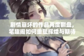 剧情崩坏的作品再度翻盘，笔趣阁如何重塑辉煌与期待