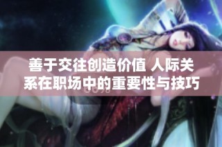 善于交往创造价值 人际关系在职场中的重要性与技巧解析