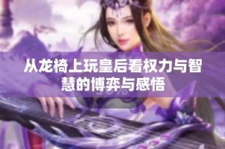 从龙椅上玩皇后看权力与智慧的博弈与感悟