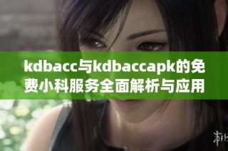 kdbacc与kdbaccapk的免费小科服务全面解析与应用指南