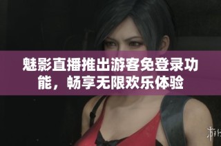 魅影直播推出游客免登录功能，畅享无限欢乐体验