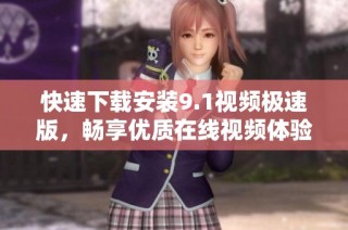 快速下载安装9.1视频极速版，畅享优质在线视频体验