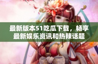 最新版本51吃瓜下载，畅享最新娱乐资讯和热辣话题