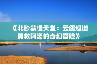 《北砂禁慢天堂：云缨巡街勇救阿离的奇幻冒险》