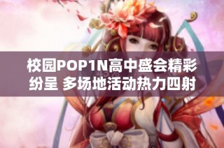 校园POP1N高中盛会精彩纷呈 多场地活动热力四射