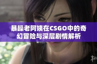暴躁老阿姨在CSGO中的奇幻冒险与深层剧情解析