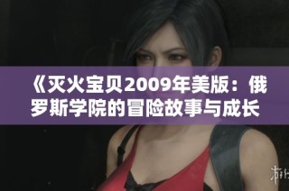《灭火宝贝2009年美版：俄罗斯学院的冒险故事与成长》