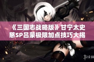 《三国志战略版》甘宁太史慈SP吕蒙极限加点技巧大揭秘
