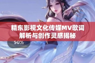 精东影视文化传媒MV歌词解析与创作灵感揭秘