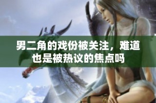 男二角的戏份被关注，难道也是被热议的焦点吗