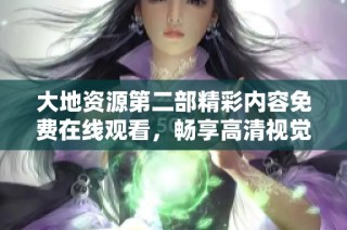 大地资源第二部精彩内容免费在线观看，畅享高清视觉盛宴
