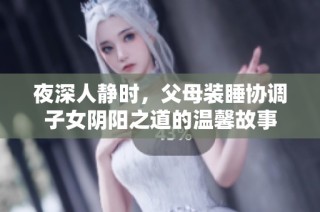 夜深人静时，父母装睡协调子女阴阳之道的温馨故事