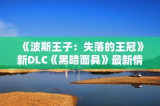 《波斯王子：失落的王冠》新DLC《黑暗面具》最新情报揭秘