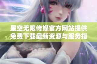星空无限传媒官方网站提供免费下载最新资源与服务指南