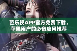 芭乐视APP官方免费下载，苹果用户的必备应用推荐