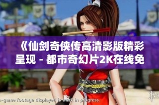《仙剑奇侠传高清影版精彩呈现 - 都市奇幻片2K在线免费观看》