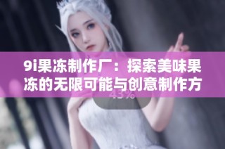 9i果冻制作厂：探索美味果冻的无限可能与创意制作方法