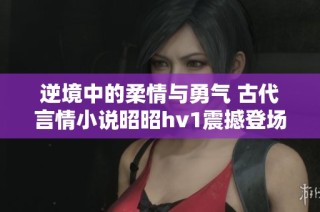 逆境中的柔情与勇气 古代言情小说昭昭hv1震撼登场