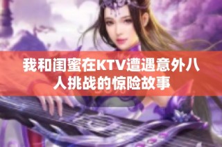 我和闺蜜在KTV遭遇意外八人挑战的惊险故事