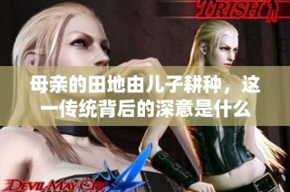 母亲的田地由儿子耕种，这一传统背后的深意是什么
