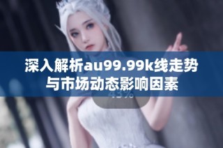 深入解析au99.99k线走势与市场动态影响因素