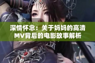 深情怀念：关于妈妈的高清MV背后的电影故事解析