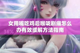 女用嘴吃鸡后喉咙剧痛怎么办有效缓解方法指南