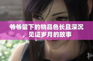 爷爷留下的物品色长且深沉，见证岁月的故事