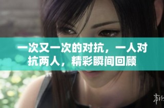 一次又一次的对抗，一人对抗两人，精彩瞬间回顾