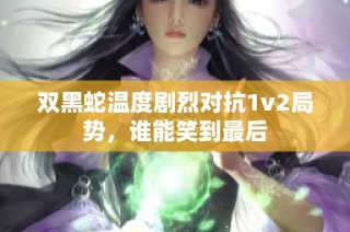 双黑蛇温度剧烈对抗1v2局势，谁能笑到最后