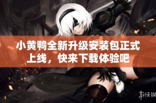 小黄鸭全新升级安装包正式上线，快来下载体验吧