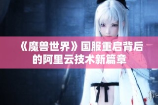 《魔兽世界》国服重启背后的阿里云技术新篇章